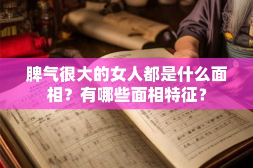 脾气很大的女人都是什么面相？有哪些面相特征？