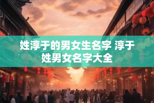 姓淳于的男女生名字 淳于姓男女名字大全
