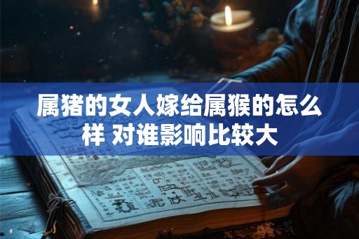 属猪的女人嫁给属猴的怎么样 对谁影响比较大