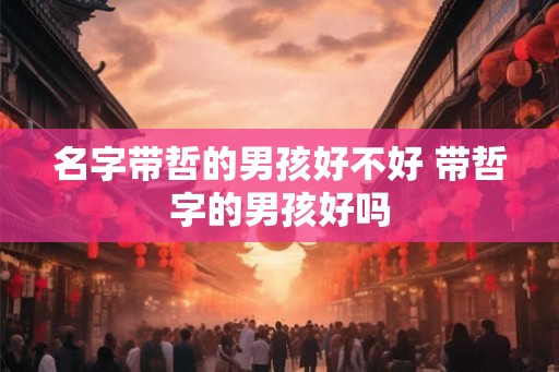 名字带哲的男孩好不好 带哲字的男孩好吗