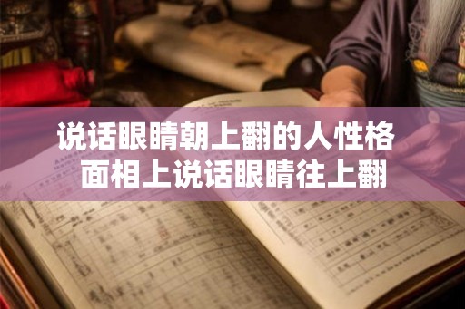 说话眼睛朝上翻的人性格 面相上说话眼睛往上翻 说话眼睛朝上翻的人性格 面相上说话眼睛往上翻
