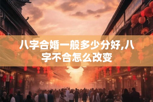 八字合婚一般多少分好,八字不合怎么改变
