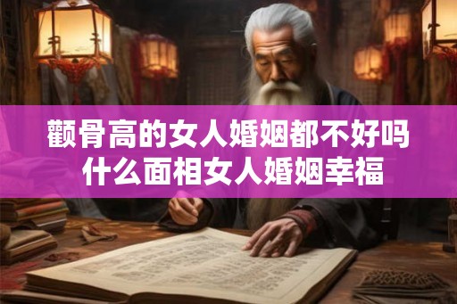 颧骨高的女人婚姻都不好吗 什么面相女人婚姻幸福