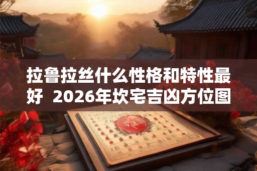 拉鲁拉丝什么性格和特性最好  2026年坎宅吉凶方位图解