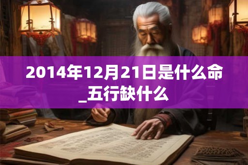 2014年12月21日是什么命_五行缺什么