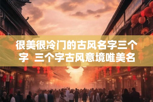 很美很冷门的古风名字三个字  三个字古风意境唯美名字