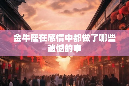 金牛座在感情中都做了哪些遗憾的事