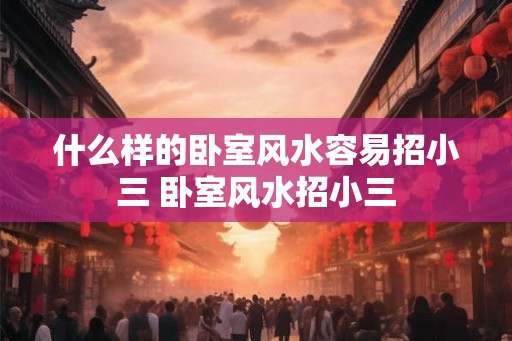 什么样的卧室风水容易招小三 卧室风水招小三