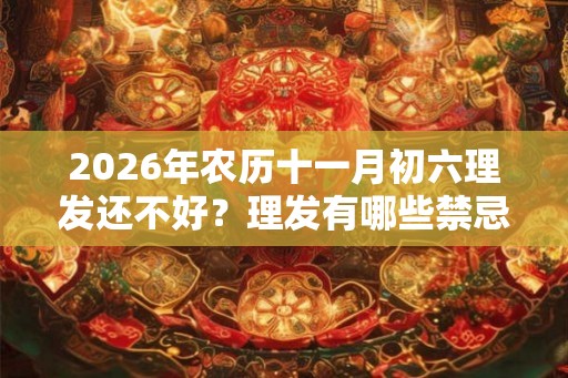 2026年农历十一月初六理发还不好？理发有哪些禁忌？