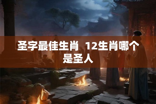 圣字最佳生肖  12生肖哪个是圣人