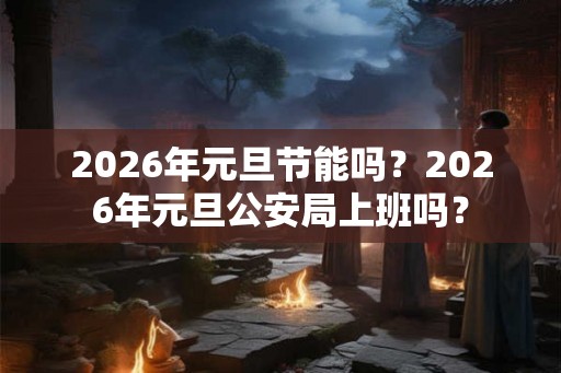 2026年元旦节能吗?2026年元旦公安局上班吗? 2026年元旦节能吗?2026年元旦公安局上班吗?