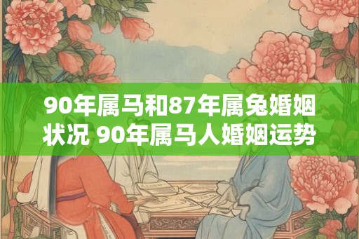 90年属马和87年属兔婚姻状况 90年属马人婚姻运势