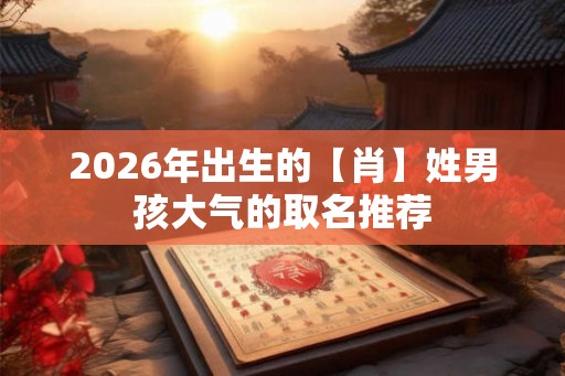 2026年出生的【肖】姓男孩大气的取名推荐