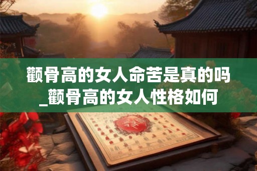 颧骨高的女人命苦是真的吗_颧骨高的女人性格如何