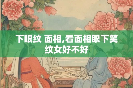 下眼纹 面相,看面相眼下笑纹女好不好