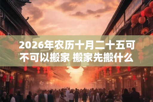 2026年农历十月二十五可不可以搬家 搬家先搬什么好