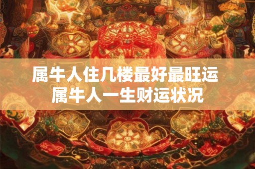 属牛人住几楼最好最旺运 属牛人一生财运状况 属牛人住几楼最好最旺运 属牛人一生财运状况