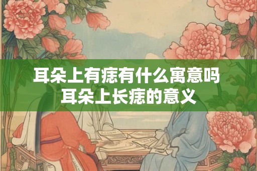 耳朵上有痣有什么寓意吗 耳朵上长痣的意义