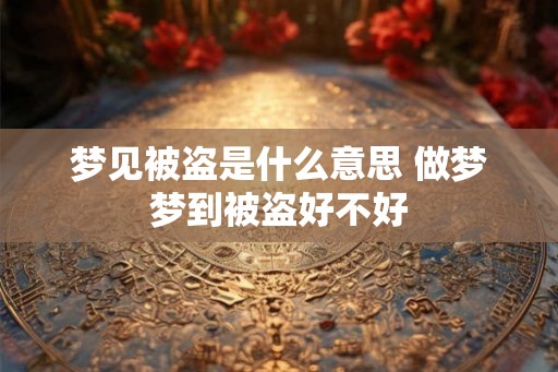 梦见被盗是什么意思 做梦梦到被盗好不好