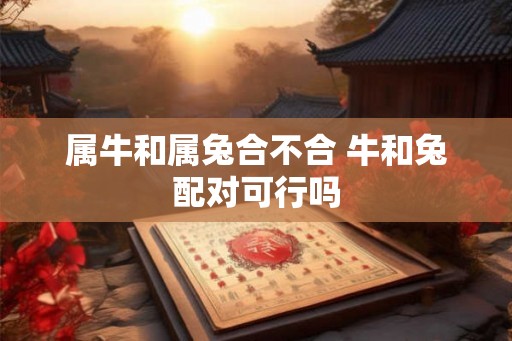 属牛和属兔合不合 牛和兔配对可行吗