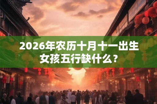 2026年农历十月十一出生女孩五行缺什么？