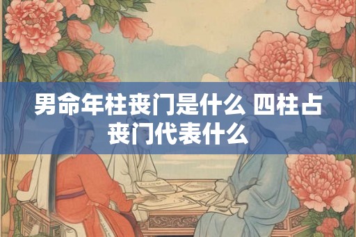 男命年柱丧门是什么 四柱占丧门代表什么