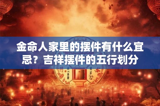 金命人家里的摆件有什么宜忌?吉祥摆件的五行划分 金命人家里的摆件有什么宜忌?吉祥摆件的五行划分