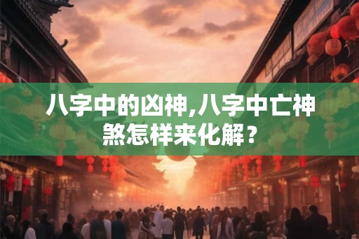 八字中的凶神,八字中亡神煞怎样来化解？