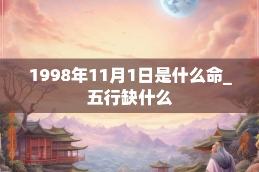 1998年11月1日是什么命_五行缺什么 1998年11月1日是什么命_五行缺什么