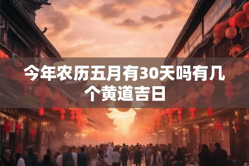 今年农历五月有30天吗有几个黄道吉日 今年农历五月有30天吗有几个黄道吉日
