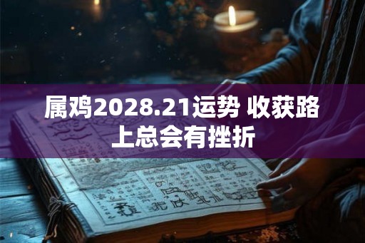 属鸡2028.21运势 收获路上总会有挫折 属鸡2028.21运势 收获路上总会有挫折