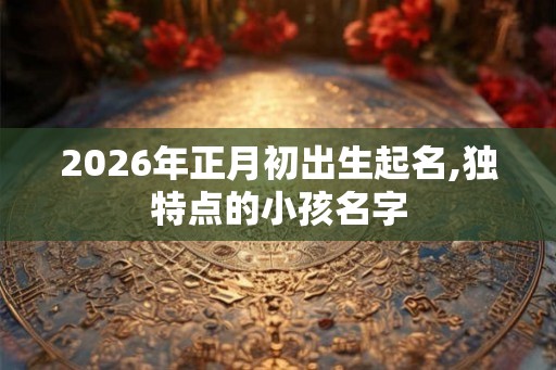 2026年正月初出生起名,独特点的小孩名字