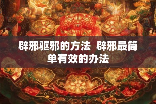 辟邪驱邪的方法  辟邪最简单有效的办法