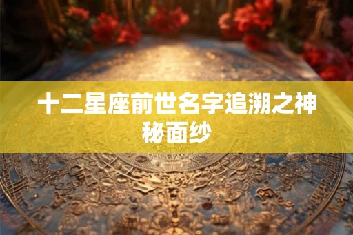 十二星座前世名字追溯之神秘面纱