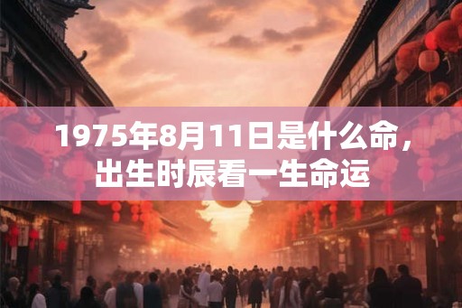 1975年8月11日是什么命，出生时辰看一生命运