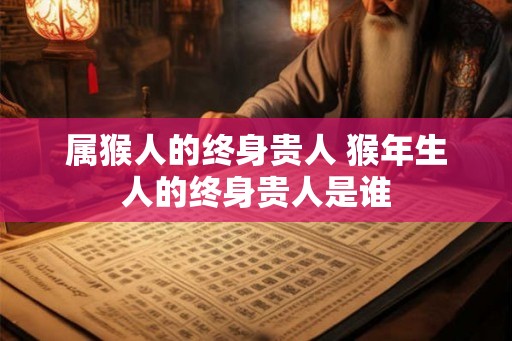 属猴人的终身贵人 猴年生人的终身贵人是谁