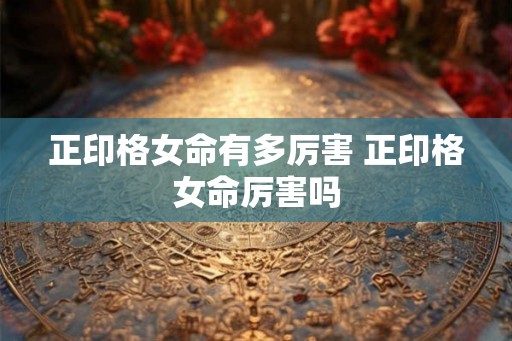 正印格女命有多厉害 正印格女命厉害吗