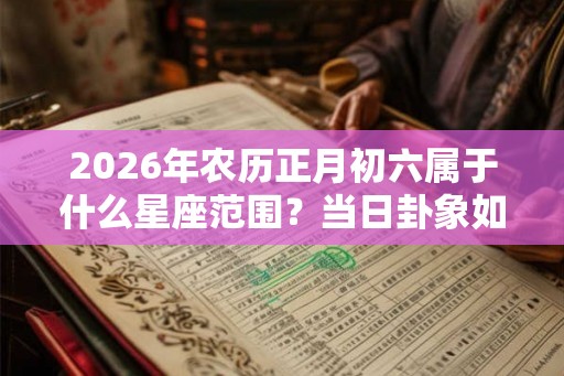 2026年农历正月初六属于什么星座范围？当日卦象如何