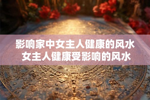 影响家中女主人健康的风水 女主人健康受影响的风水