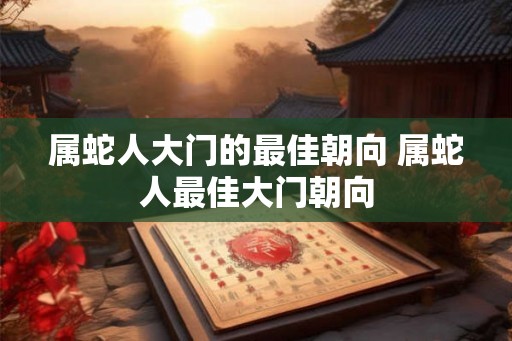 属蛇人大门的最佳朝向 属蛇人最佳大门朝向