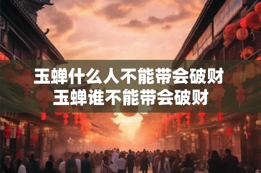 玉蝉什么人不能带会破财 玉蝉谁不能带会破财