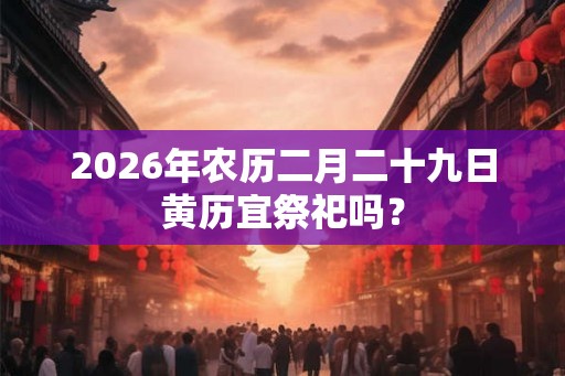 2026年农历二月二十九日黄历宜祭祀吗？
