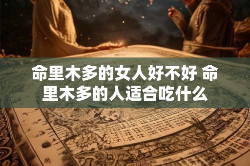 命里木多的女人好不好 命里木多的人适合吃什么 命里木多的女人好不好 命里木多的人适合吃什么