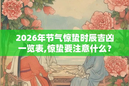 2026年节气惊蛰时辰吉凶一览表,惊蛰要注意什么？