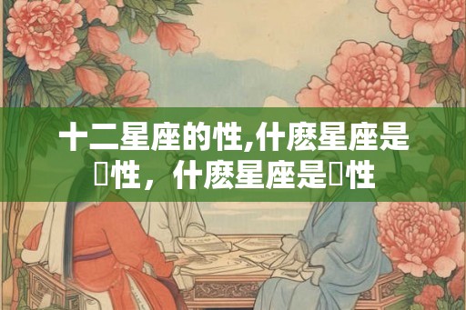 十二星座的性,什麽星座是陰性，什麽星座是陽性