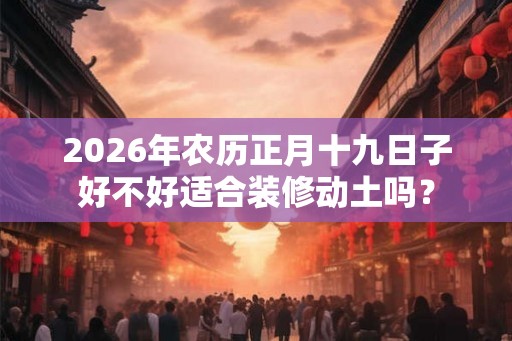 2026年农历正月十九日子好不好适合装修动土吗？