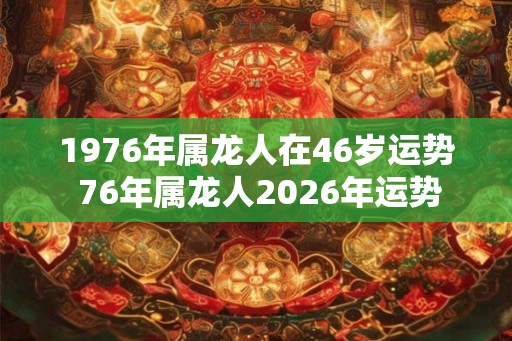 1976年属龙人在46岁运势 76年属龙人2026年运势
