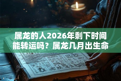 属龙的人2026年剩下时间能转运吗？属龙几月出生命好？