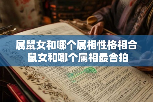 属鼠女和哪个属相性格相合 鼠女和哪个属相最合拍 属鼠女和哪个属相性格相合 鼠女和哪个属相最合拍