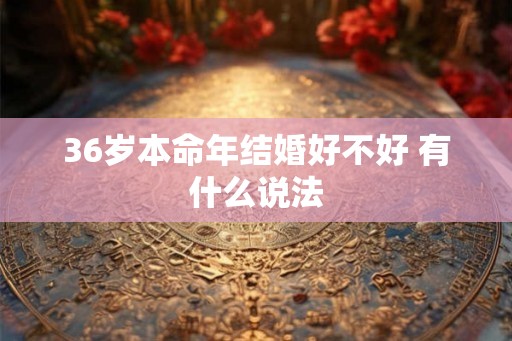 36岁本命年结婚好不好 有什么说法